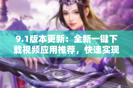 9.1版本更新：全新一鍵下載視頻應(yīng)用推薦，快速實(shí)現(xiàn)手機(jī)軟件更新
