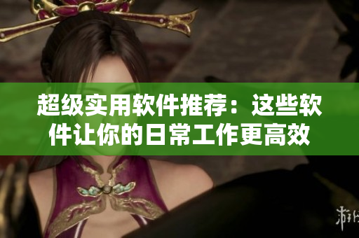 超級實用軟件推薦：這些軟件讓你的日常工作更高效
