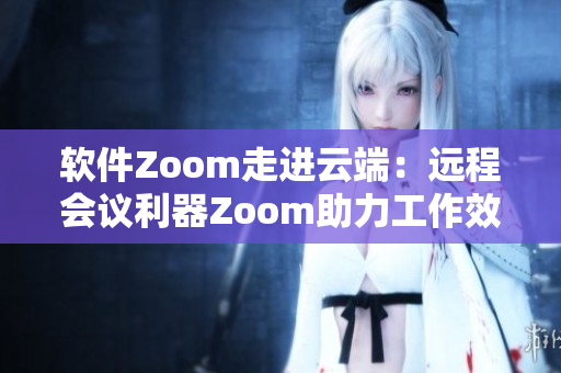 軟件Zoom走進(jìn)云端：遠(yuǎn)程會(huì)議利器Zoom助力工作效率