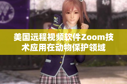 美國(guó)遠(yuǎn)程視頻軟件Zoom技術(shù)應(yīng)用在動(dòng)物保護(hù)領(lǐng)域