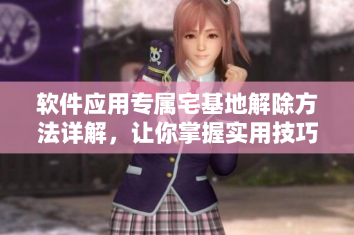 軟件應(yīng)用專屬宅基地解除方法詳解，讓你掌握實(shí)用技巧