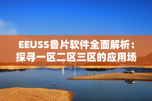 EEUSS魯片軟件全面解析：探尋一區(qū)二區(qū)三區(qū)的應(yīng)用場景