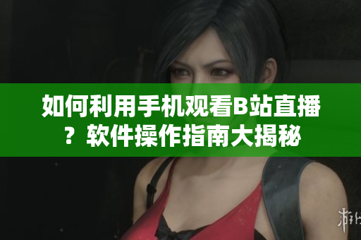 如何利用手機(jī)觀看B站直播？軟件操作指南大揭秘