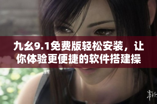 九幺9.1免費(fèi)版輕松安裝，讓你體驗(yàn)更便捷的軟件搭建操作