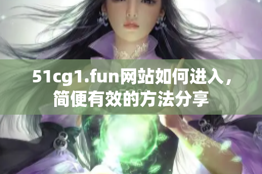 51cg1.fun網(wǎng)站如何進(jìn)入，簡便有效的方法分享