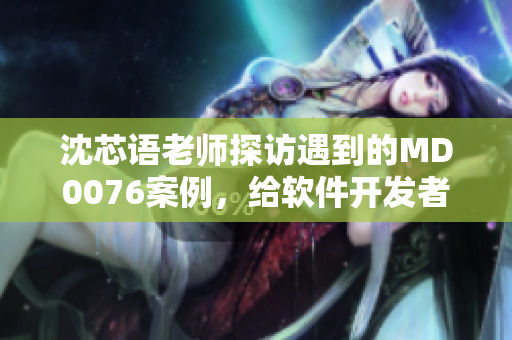 沈芯語老師探訪遇到的MD0076案例，給軟件開發(fā)者的啟示