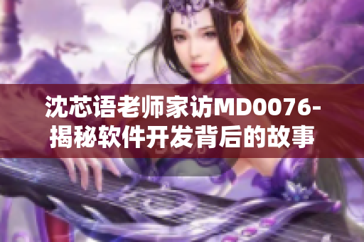 沈芯語(yǔ)老師家訪MD0076-揭秘軟件開(kāi)發(fā)背后的故事