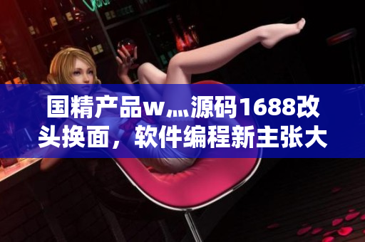 國精產(chǎn)品w灬源碼1688改頭換面，軟件編程新主張大解密