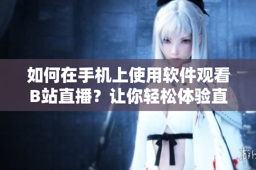 如何在手機(jī)上使用軟件觀看B站直播？讓你輕松體驗(yàn)直播魅影【軟件教程】