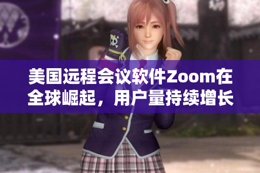 美國(guó)遠(yuǎn)程會(huì)議軟件Zoom在全球崛起，用戶(hù)量持續(xù)增長(zhǎng)