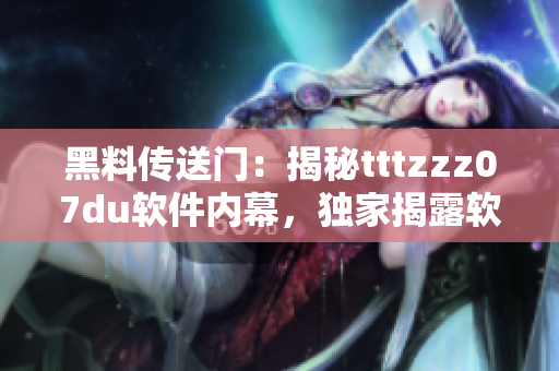 黑料傳送門：揭秘tttzzz07du軟件內(nèi)幕，獨(dú)家揭露軟件黑幕