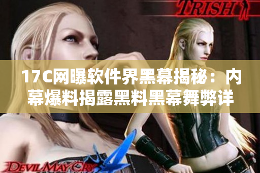 17C網(wǎng)曝軟件界黑幕揭秘：內(nèi)幕爆料揭露黑料黑幕舞弊詳細(xì)報(bào)道