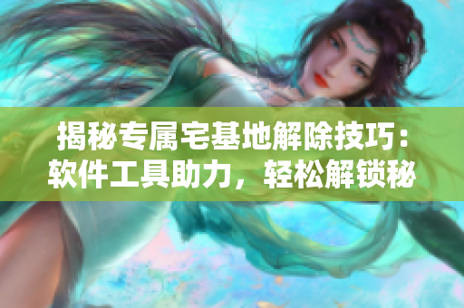 揭秘專屬宅基地解除技巧：軟件工具助力，輕松解鎖秘密門戶