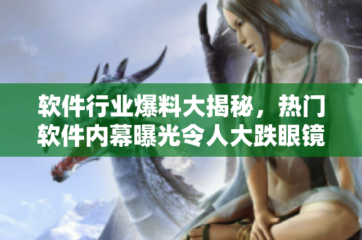 軟件行業(yè)爆料大揭秘，熱門(mén)軟件內(nèi)幕曝光令人大跌眼鏡