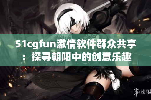 51cgfun激情軟件群眾共享：探尋朝陽中的創(chuàng)意樂趣