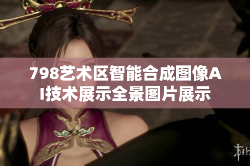 798藝術(shù)區(qū)智能合成圖像AI技術(shù)展示全景圖片展示