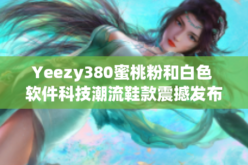 Yeezy380蜜桃粉和白色 軟件科技潮流鞋款震撼發(fā)布