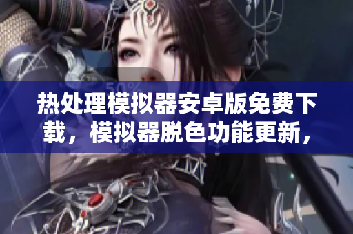 熱處理模擬器安卓版免費(fèi)下載，模擬器脫色功能更新，體驗(yàn)更多爐溫控制仿真操作