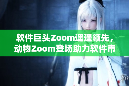 軟件巨頭Zoom遙遙領(lǐng)先，動(dòng)物Zoom登場助力軟件市場統(tǒng)治