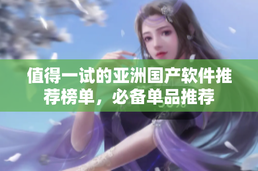 值得一試的亞洲國產(chǎn)軟件推薦榜單，必備單品推薦