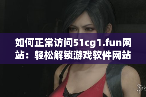 如何正常訪問51cg1.fun網(wǎng)站：輕松解鎖游戲軟件網(wǎng)站的方法