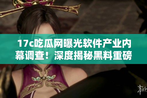 17c吃瓜網(wǎng)曝光軟件產(chǎn)業(yè)內(nèi)幕調(diào)查！深度揭秘黑料重磅爆料