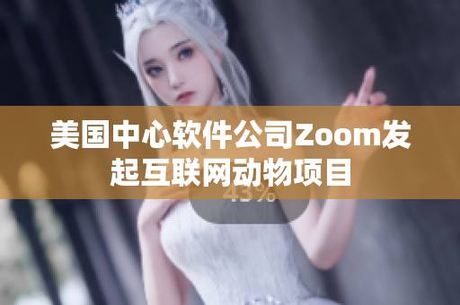 美國中心軟件公司Zoom發(fā)起互聯(lián)網(wǎng)動(dòng)物項(xiàng)目