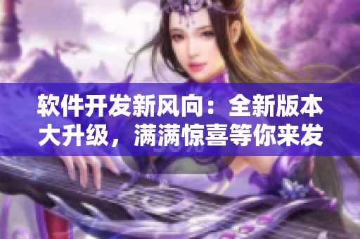 軟件開(kāi)發(fā)新風(fēng)向：全新版本大升級(jí)，滿滿驚喜等你來(lái)發(fā)現(xiàn)