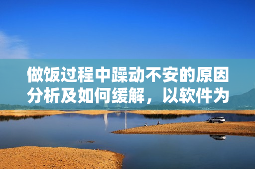 做飯過(guò)程中躁動(dòng)不安的原因分析及如何緩解，以軟件為背景進(jìn)行討論