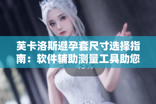 芙卡洛斯避孕套尺寸選擇指南：軟件輔助測量工具助您找到最合適尺碼