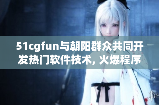 51cgfun與朝陽群眾共同開發(fā)熱門軟件技術, 火爆程序開發(fā)社區(qū)