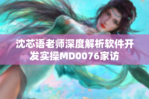 沈芯語老師深度解析軟件開發(fā)實(shí)操M(fèi)D0076家訪