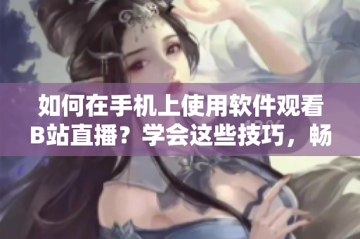 如何在手機上使用軟件觀看B站直播？學會這些技巧，暢享精彩直播內(nèi)容