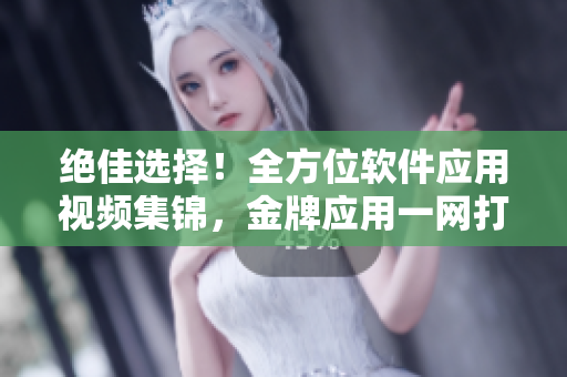 絕佳選擇！全方位軟件應(yīng)用視頻集錦，金牌應(yīng)用一網(wǎng)打盡