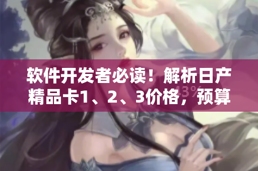 軟件開發(fā)者必讀！解析日產(chǎn)精品卡1、2、3價(jià)格，預(yù)算最佳選擇