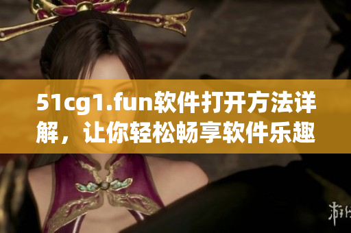 51cg1.fun軟件打開方法詳解，讓你輕松暢享軟件樂趣