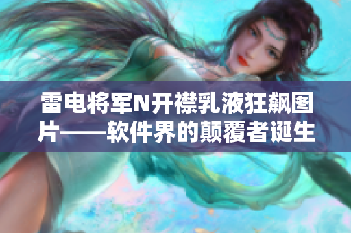 雷電將軍N開襟乳液狂飆圖片——軟件界的顛覆者誕生。