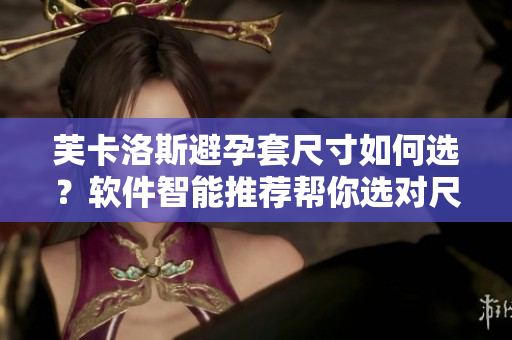 芙卡洛斯避孕套尺寸如何選？軟件智能推薦幫你選對尺寸