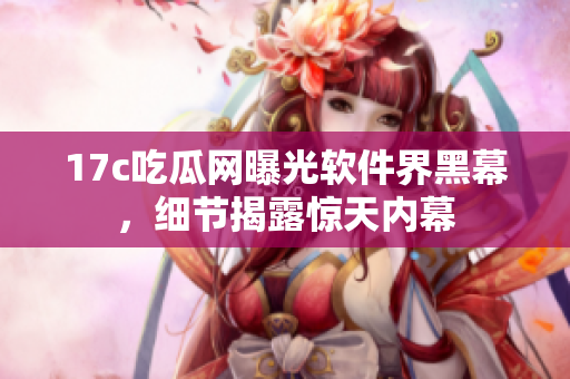 17c吃瓜網(wǎng)曝光軟件界黑幕，細節(jié)揭露驚天內(nèi)幕