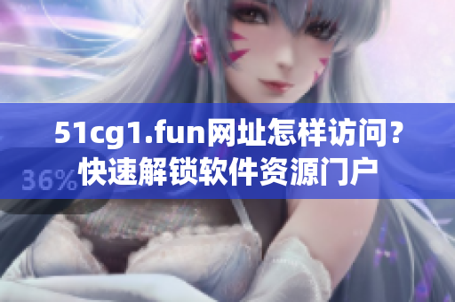 51cg1.fun網(wǎng)址怎樣訪問？快速解鎖軟件資源門戶