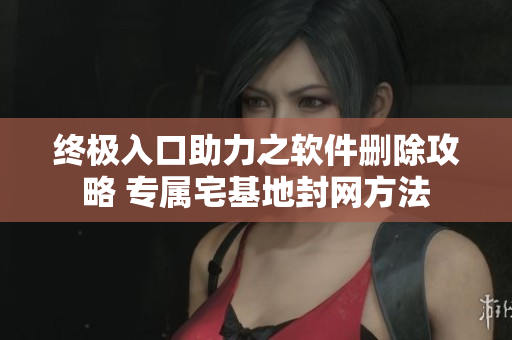終極入口助力之軟件刪除攻略 專屬宅基地封網(wǎng)方法
