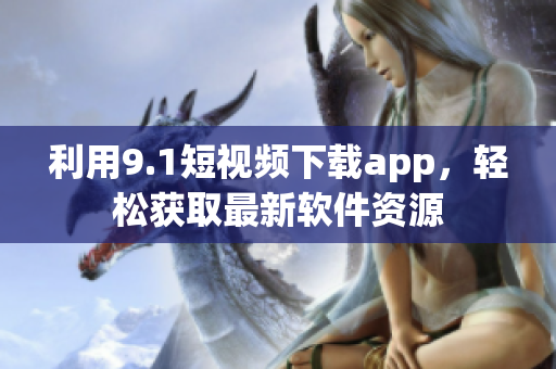 利用9.1短視頻下載app，輕松獲取最新軟件資源