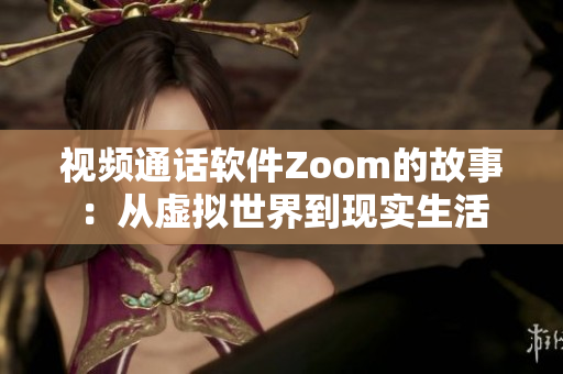 視頻通話軟件Zoom的故事：從虛擬世界到現(xiàn)實生活
