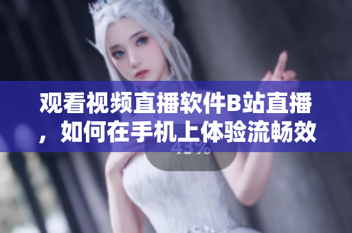 觀看視頻直播軟件B站直播，如何在手機上體驗流暢效果？