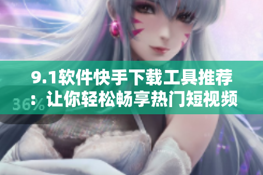 9.1軟件快手下載工具推薦：讓你輕松暢享熱門短視頻