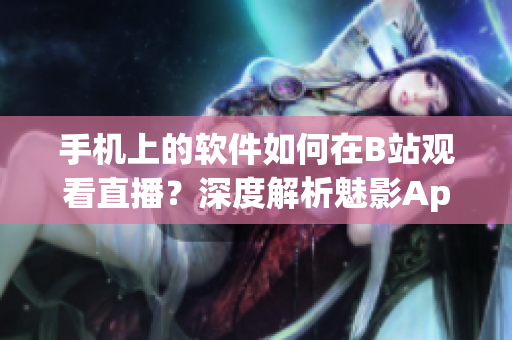 手機(jī)上的軟件如何在B站觀看直播？深度解析魅影App的使用技巧
