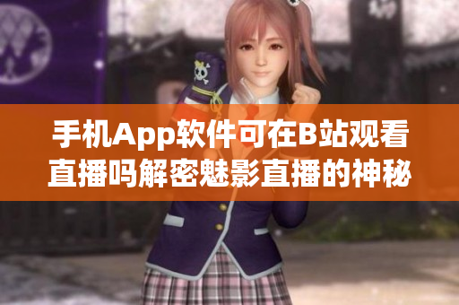 手機(jī)App軟件可在B站觀看直播嗎解密魅影直播的神秘奧秘