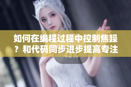 如何在編程過程中控制焦躁？和代碼同步進(jìn)步提高專注力，享受編程愉悅。