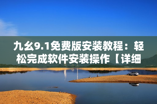 九幺9.1免費(fèi)版安裝教程：輕松完成軟件安裝操作【詳細(xì)圖文指導(dǎo)】