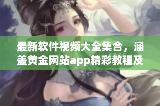 最新軟件視頻大全集合，涵蓋黃金網站app精彩教程及使用技巧
